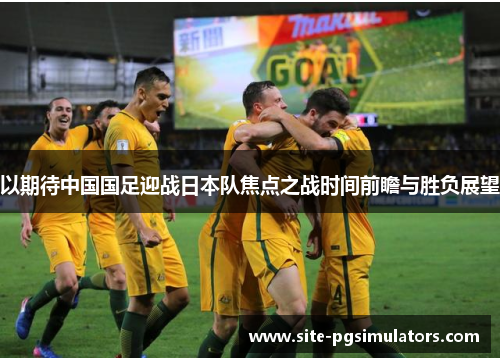 以期待中国国足迎战日本队焦点之战时间前瞻与胜负展望 以期待中国国足迎战日本队焦点之战时间前瞻与胜负展望