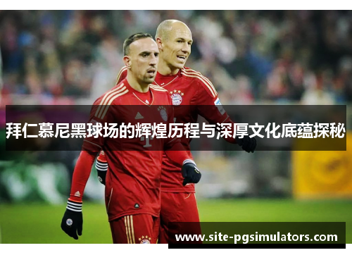 拜仁慕尼黑球场的辉煌历程与深厚文化底蕴探秘