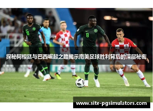 探秘阿根廷与巴西崛起之路揭示南美足球胜利背后的深层秘密