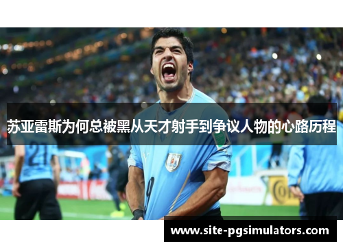 苏亚雷斯为何总被黑从天才射手到争议人物的心路历程