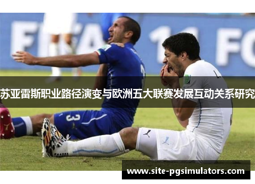 苏亚雷斯职业路径演变与欧洲五大联赛发展互动关系研究