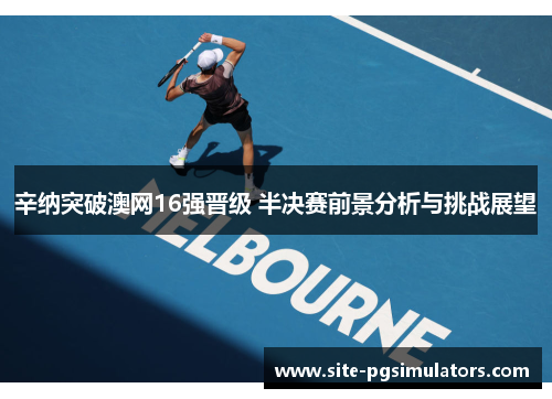 辛纳突破澳网16强晋级 半决赛前景分析与挑战展望