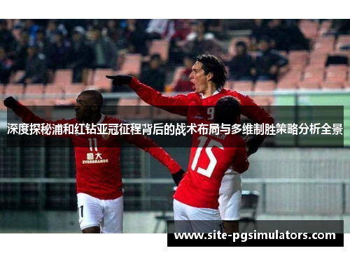 深度探秘浦和红钻亚冠征程背后的战术布局与多维制胜策略分析全景 深度探秘浦和红钻亚冠征程背后的战术布局与多维制胜策略分析全景