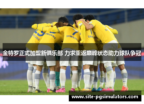 金特罗正式加盟新俱乐部 力求重返巅峰状态助力球队争冠