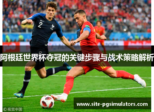 阿根廷世界杯夺冠的关键步骤与战术策略解析