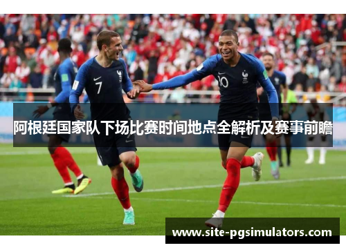 阿根廷国家队下场比赛时间地点全解析及赛事前瞻