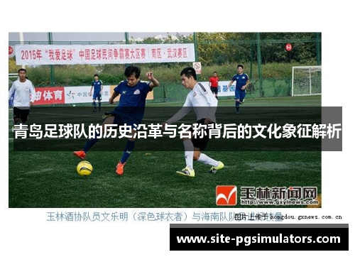 青岛足球队的历史沿革与名称背后的文化象征解析 青岛足球队的历史沿革与名称背后的文化象征解析