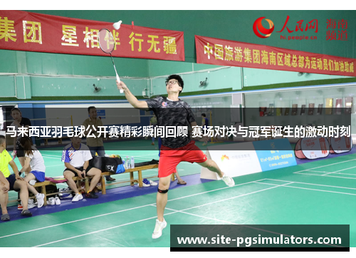马来西亚羽毛球公开赛精彩瞬间回顾 赛场对决与冠军诞生的激动时刻 马来西亚羽毛球公开赛精彩瞬间回顾 赛场对决与冠军诞生的激动时刻