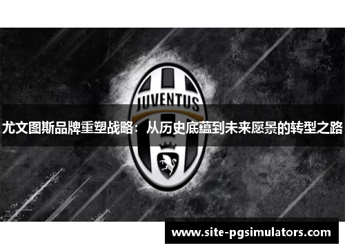 尤文图斯品牌重塑战略：从历史底蕴到未来愿景的转型之路