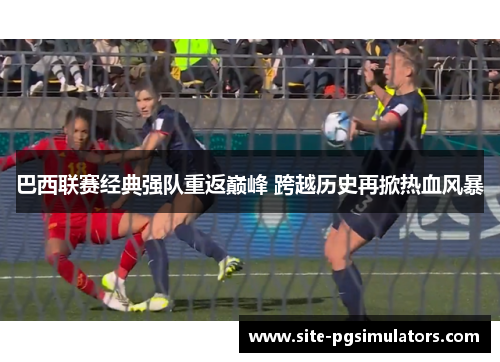 巴西联赛经典强队重返巅峰 跨越历史再掀热血风暴
