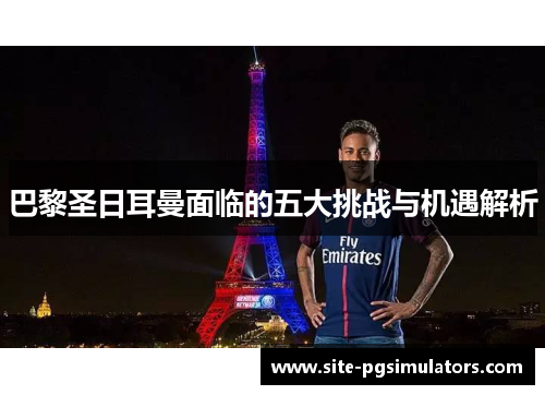 巴黎圣日耳曼面临的五大挑战与机遇解析