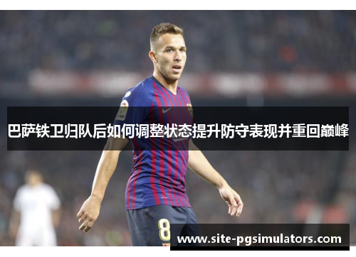 巴萨铁卫归队后如何调整状态提升防守表现并重回巅峰