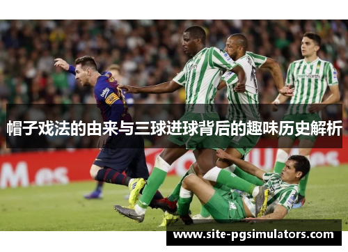 帽子戏法的由来与三球进球背后的趣味历史解析