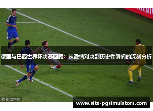 德国与巴西世界杯决赛回顾：从激情对决到历史性瞬间的深刻分析