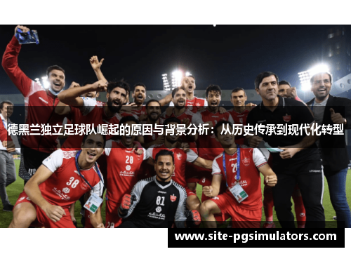 德黑兰独立足球队崛起的原因与背景分析：从历史传承到现代化转型