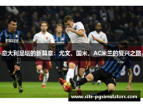 意大利足坛的新篇章：尤文、国米、AC米兰的复兴之路