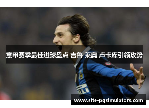 意甲赛季最佳进球盘点 吉鲁 莱奥 卢卡库引领攻势