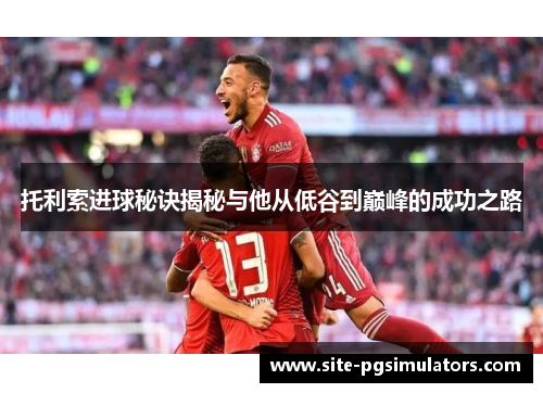 托利索进球秘诀揭秘与他从低谷到巅峰的成功之路