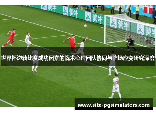 世界杯逆转比赛成功因素的战术心理团队协同与临场应变研究深度