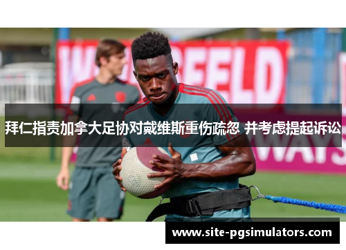 拜仁指责加拿大足协对戴维斯重伤疏忽 并考虑提起诉讼