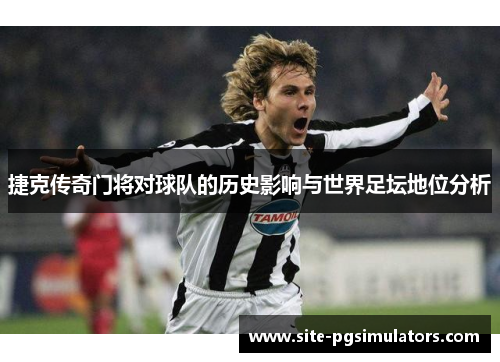 捷克传奇门将对球队的历史影响与世界足坛地位分析