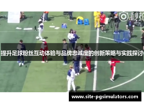 提升足球粉丝互动体验与品牌忠诚度的创新策略与实践探讨