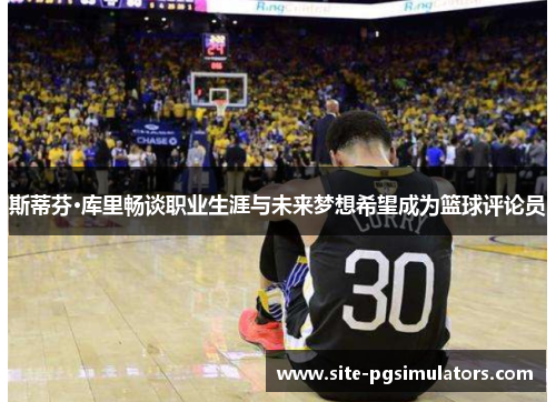 斯蒂芬·库里畅谈职业生涯与未来梦想希望成为篮球评论员