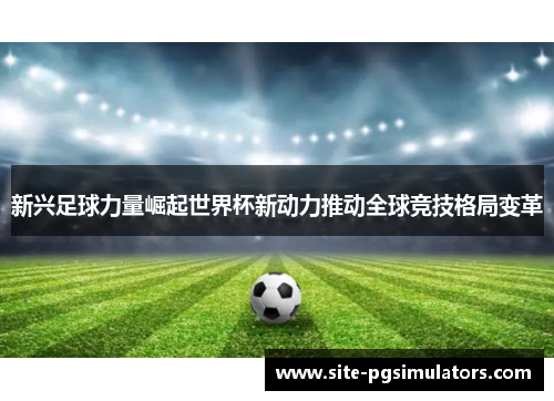 新兴足球力量崛起世界杯新动力推动全球竞技格局变革