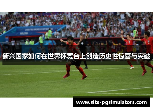 新兴国家如何在世界杯舞台上创造历史性惊喜与突破 新兴国家如何在世界杯舞台上创造历史性惊喜与突破