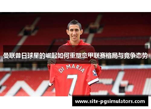 曼联昔日球星的崛起如何重塑意甲联赛格局与竞争态势