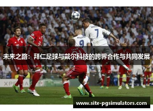 未来之路:拜仁足球与戴尔科技的跨界合作与共同发展 未来之路:拜仁足球与戴尔科技的跨界合作与共同发展