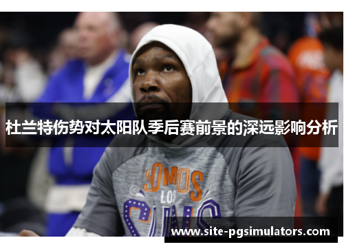 杜兰特伤势对太阳队季后赛前景的深远影响分析 杜兰特伤势对太阳队季后赛前景的深远影响分析