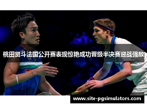 桃田贤斗法国公开赛表现惊艳成功晋级半决赛迎战强敌
