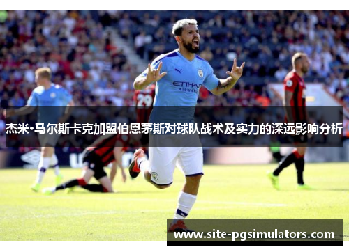 杰米·马尔斯卡克加盟伯恩茅斯对球队战术及实力的深远影响分析