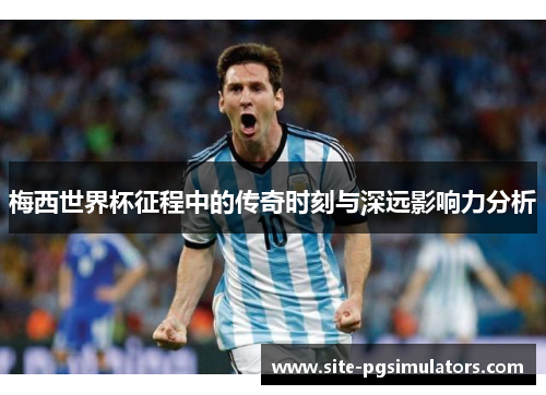 梅西世界杯征程中的传奇时刻与深远影响力分析