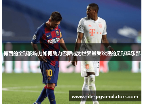 梅西的全球影响力如何助力巴萨成为世界最受欢迎的足球俱乐部