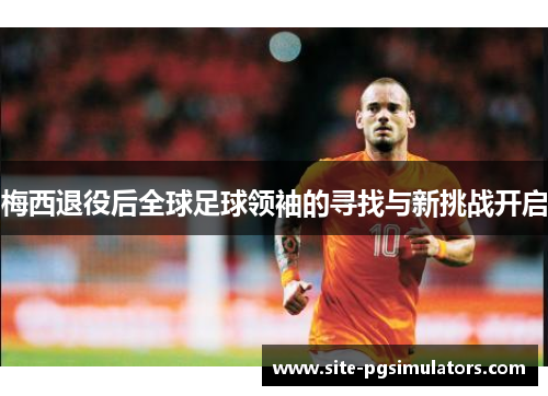 梅西退役后全球足球领袖的寻找与新挑战开启