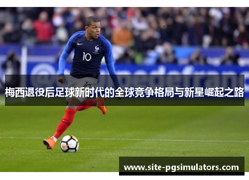 梅西退役后足球新时代的全球竞争格局与新星崛起之路 梅西退役后足球新时代的全球竞争格局与新星崛起之路