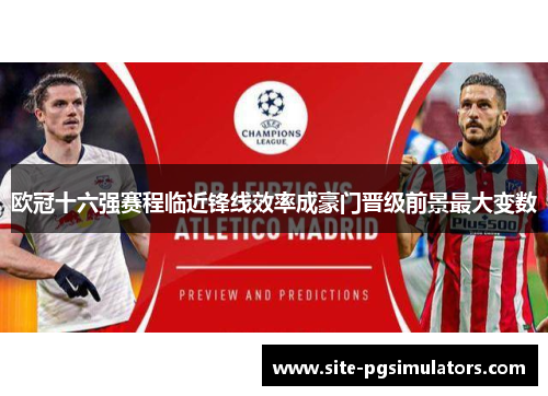 欧冠十六强赛程临近锋线效率成豪门晋级前景最大变数