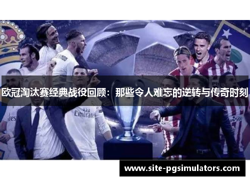 欧冠淘汰赛经典战役回顾：那些令人难忘的逆转与传奇时刻