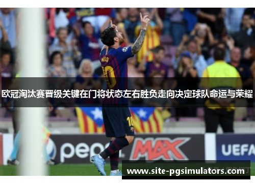 欧冠淘汰赛晋级关键在门将状态左右胜负走向决定球队命运与荣耀