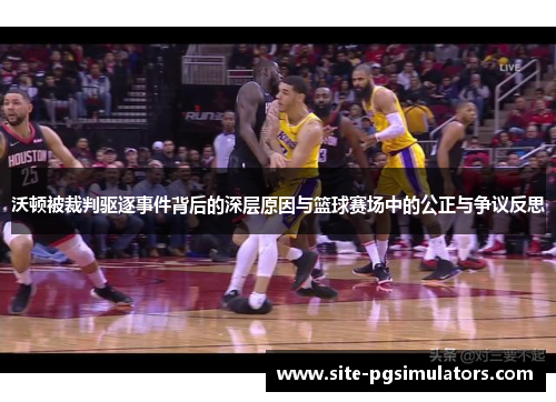 沃顿被裁判驱逐事件背后的深层原因与篮球赛场中的公正与争议反思