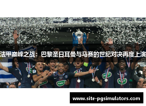 法甲巅峰之战：巴黎圣日耳曼与马赛的世纪对决再度上演