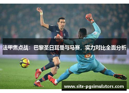 法甲焦点战：巴黎圣日耳曼与马赛，实力对比全面分析