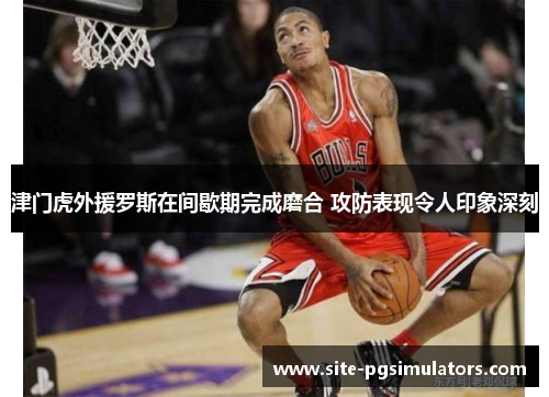 津门虎外援罗斯在间歇期完成磨合 攻防表现令人印象深刻