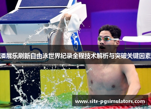 潘展乐刷新自由泳世界纪录全程技术解析与突破关键因素