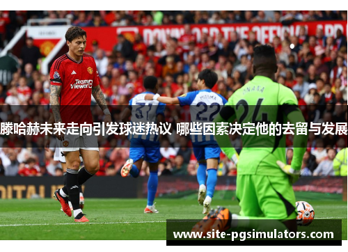 滕哈赫未来走向引发球迷热议 哪些因素决定他的去留与发展