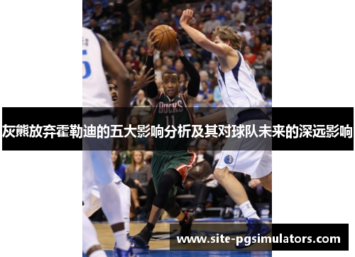 灰熊放弃霍勒迪的五大影响分析及其对球队未来的深远影响