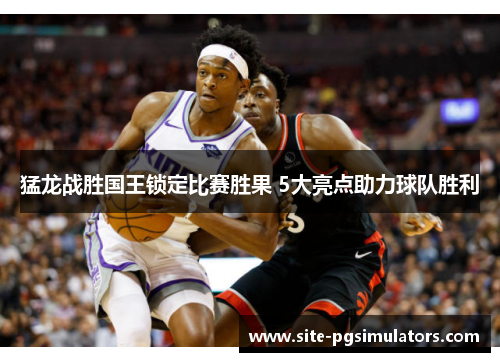 猛龙战胜国王锁定比赛胜果 5大亮点助力球队胜利