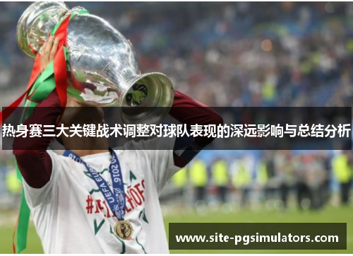 热身赛三大关键战术调整对球队表现的深远影响与总结分析
